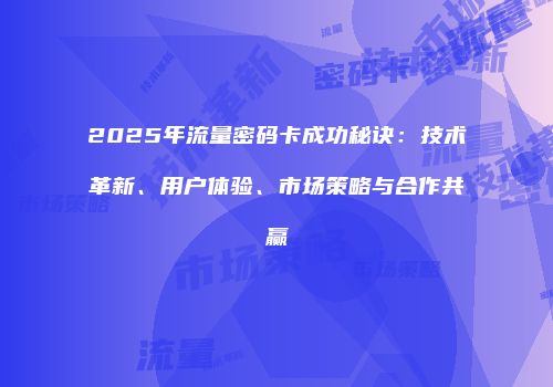 2025年流量密码卡成功秘诀：技术革新、用户体验、市场策略与合作共赢