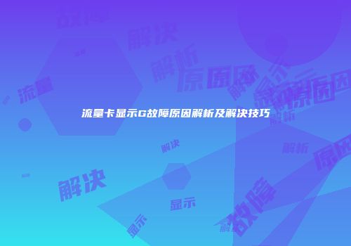 流量卡显示G故障原因解析及解决技巧