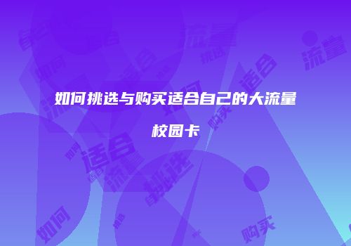 如何挑选与购买适合自己的大流量校园卡