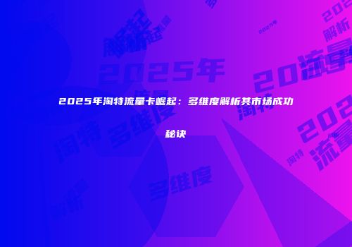 2025年淘特流量卡崛起：多维度解析其市场成功秘诀