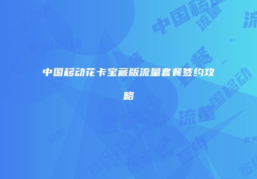 中国移动花卡宝藏版流量套餐签约攻略