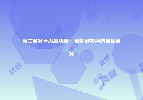 荷兰套餐卡流量攻略：选择最划算的通信套餐