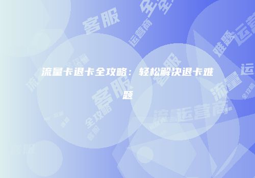 流量卡退卡全攻略：轻松解决退卡难题