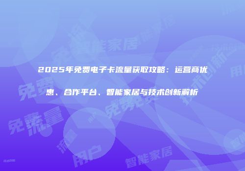 2025年免费电子卡流量获取攻略：运营商优惠、合作平台、智能家居与技术创新解析