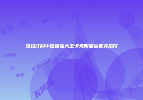轻松订购中国移动大王卡无限流量套餐指南