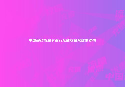 中国移动流量卡多元充值攻略及优惠详情