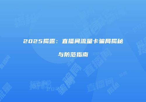2025揭露：直播间流量卡骗局揭秘与防范指南