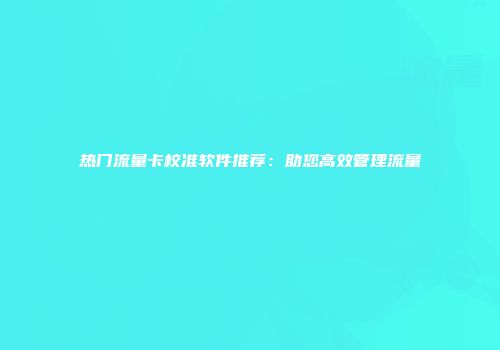 热门流量卡校准软件推荐：助您高效管理流量