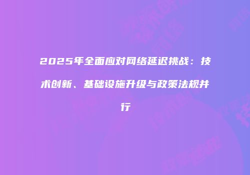 2025年全面应对网络延迟挑战：技术创新、基础设施升级与政策法规并行