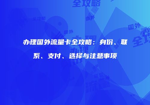 办理国外流量卡全攻略：身份、联系、支付、选择与注意事项