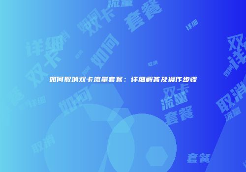 如何取消双卡流量套餐：详细解答及操作步骤