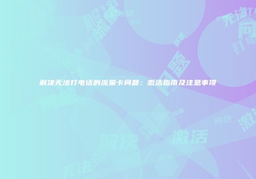 解决无法打电话的流量卡问题：激活指南及注意事项