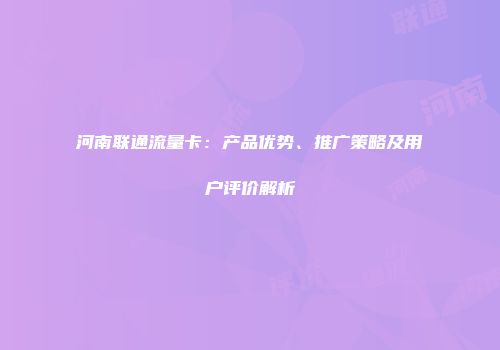 河南联通流量卡：产品优势、推广策略及用户评价解析