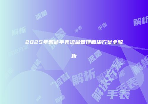 2025年智能手表流量管理解决方案全解析