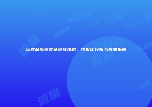 运营商流量套餐选择攻略：性价比分析与优惠指南