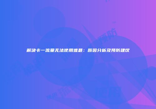 解决卡一流量无法使用难题：原因分析及预防建议