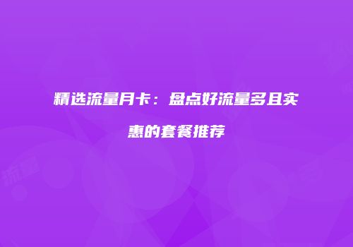 精选流量月卡：盘点好流量多且实惠的套餐推荐