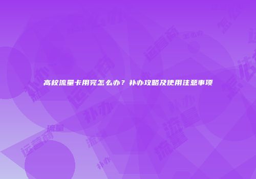 高校流量卡用完怎么办？补办攻略及使用注意事项