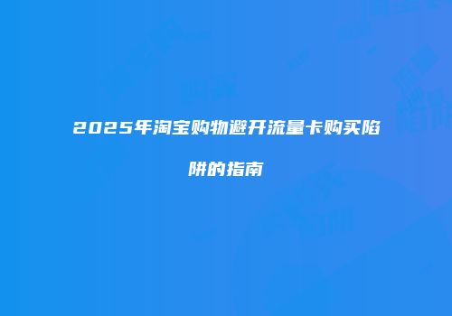 2025年淘宝购物避开流量卡购买陷阱的指南