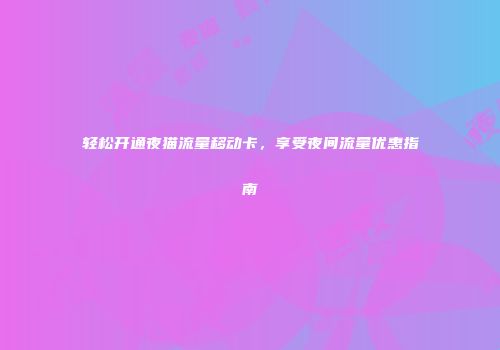 轻松开通夜猫流量移动卡，享受夜间流量优惠指南