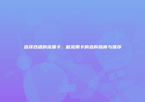 选择合适的流量卡：截流用卡的选购指南与推荐
