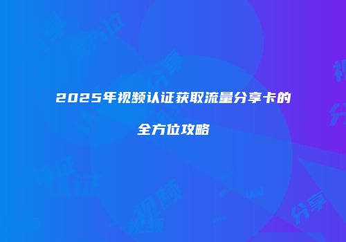 2025年视频认证获取流量分享卡的全方位攻略
