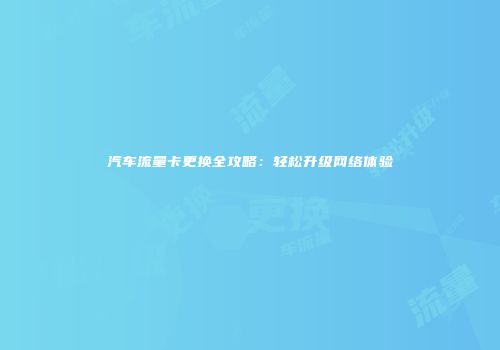 汽车流量卡更换全攻略：轻松升级网络体验
