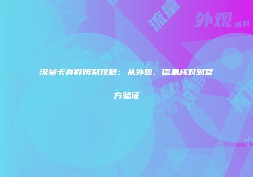 流量卡真假辨别攻略：从外观、信息核对到官方验证