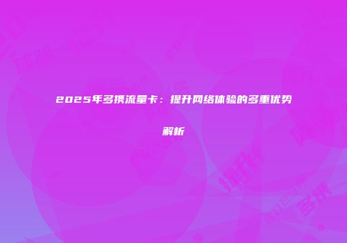 2025年多携流量卡：提升网络体验的多重优势解析