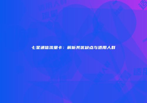 七星通信流量卡：解析其优缺点与适用人群