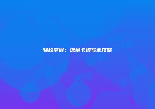轻松掌握：流量卡填写全攻略