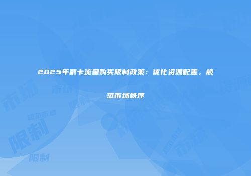 2025年副卡流量购买限制政策：优化资源配置，规范市场秩序
