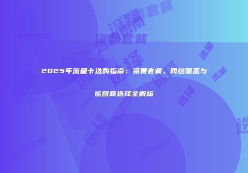 2025年流量卡选购指南：资费套餐、网络覆盖与运营商选择全解析