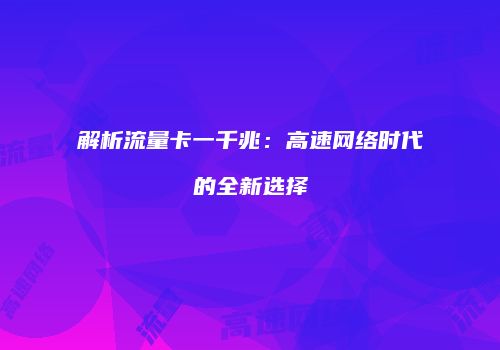 解析流量卡一千兆：高速网络时代的全新选择