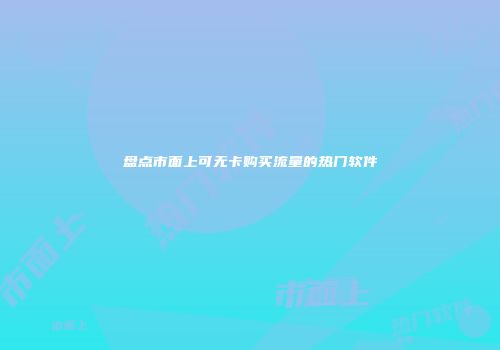 盘点市面上可无卡购买流量的热门软件