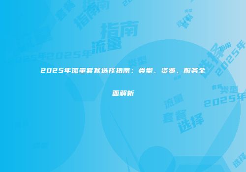 2025年流量套餐选择指南：类型、资费、服务全面解析