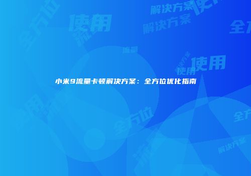 小米9流量卡顿解决方案：全方位优化指南