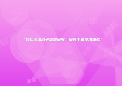 “轻松关闭副卡流量提醒，提升手机使用体验”