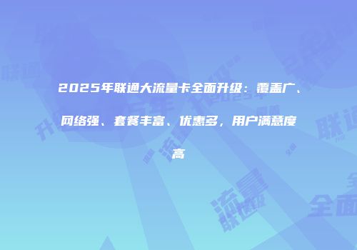 2025年联通大流量卡全面升级：覆盖广、网络强、套餐丰富、优惠多，用户满意度高