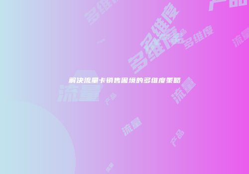 解决流量卡销售困境的多维度策略