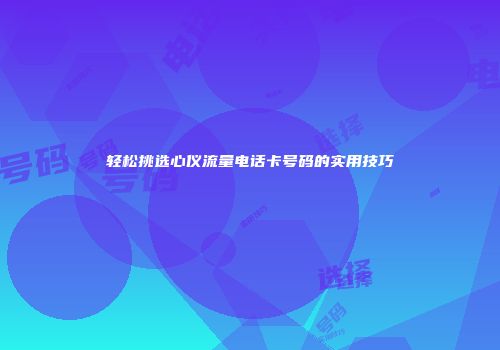 轻松挑选心仪流量电话卡号码的实用技巧