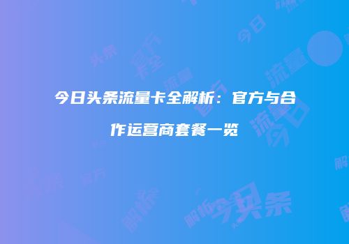 今日头条流量卡全解析：官方与合作运营商套餐一览