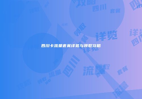 四川卡流量套餐详览与领取攻略