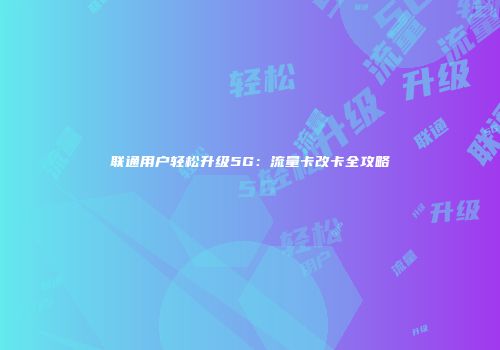 联通用户轻松升级5G：流量卡改卡全攻略