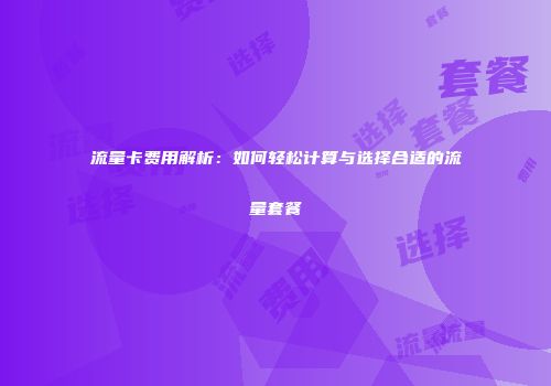 流量卡费用解析：如何轻松计算与选择合适的流量套餐