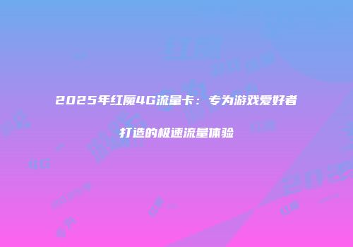 2025年红魔4G流量卡：专为游戏爱好者打造的极速流量体验