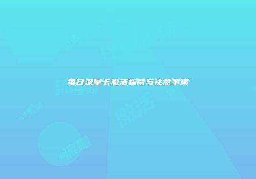 每日流量卡激活指南与注意事项
