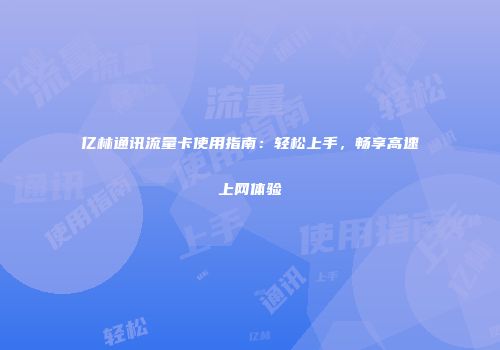 亿林通讯流量卡使用指南：轻松上手，畅享高速上网体验