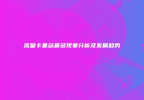 流量卡基站最多现象分析及发展趋势
