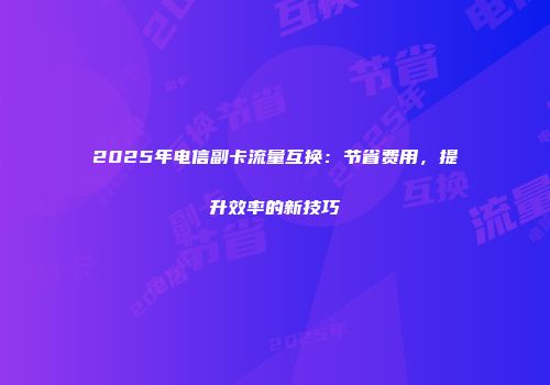 2025年电信副卡流量互换：节省费用，提升效率的新技巧